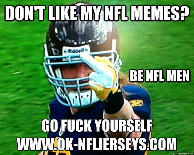 Don't like my NFL MEMES? GO Fuck Yourself
www.ok-nfljerseys.com be NFL MEN  NFL MEME