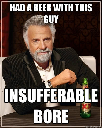 Had a beer with this guy Insufferable bore  The Most Interesting Man In The World