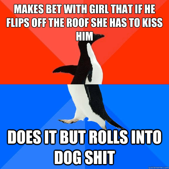 Makes bet with girl that if he flips off the roof she has to kiss him Does it but rolls into dog shit  Socially Awesome Awkward Penguin