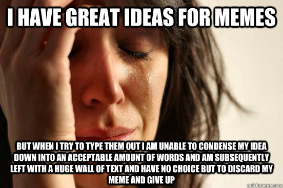 I have great Ideas for memes but when i try to type them out i am unable to condense my idea down into an acceptable amount of words and am subsequently left with a huge wall of text and have no choice but to discard my meme and give up  - I have great Ideas for memes but when i try to type them out i am unable to condense my idea down into an acceptable amount of words and am subsequently left with a huge wall of text and have no choice but to discard my meme and give up   First World Problems