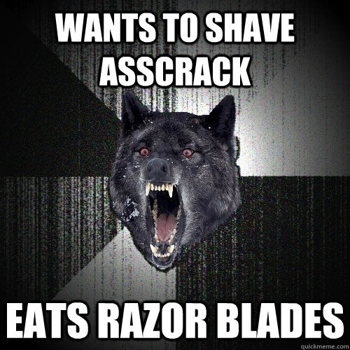 wants to shave asscrack Eats razor blades  Insanity Wolf