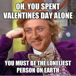 Oh, You spent valentines day alone You must be the loneliest person on earth  Creepy Wonka