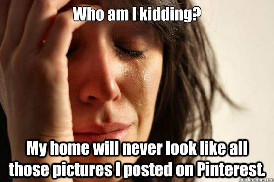Who am I kidding? My home will never look like all those pictures I posted on Pinterest.  First World Problems