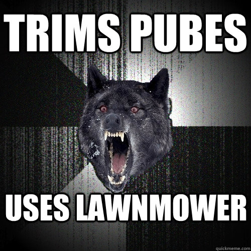 trims pubes uses lawnmower  Insanity Wolf