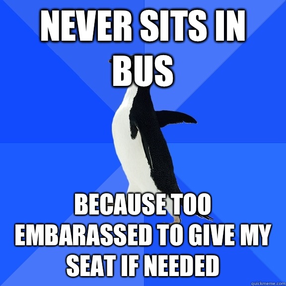 Never sits in bus Because too embarassed to give my seat if needed  Socially Awkward Penguin