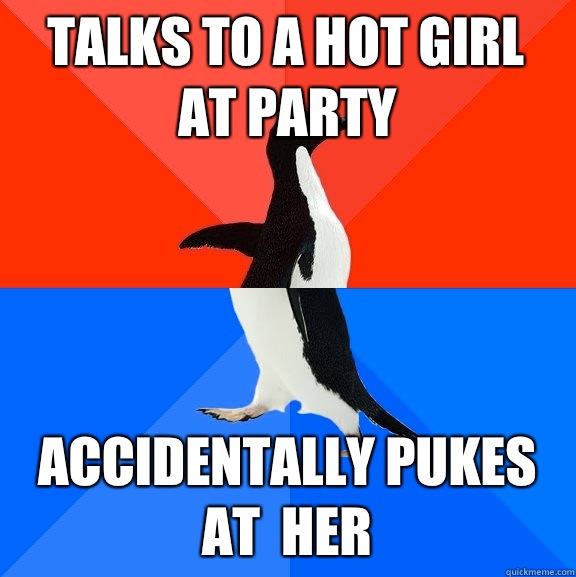 Talks to a hot girl at party Accidentally pukes at  her  Socially Awesome Awkward Penguin