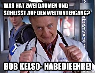 was hat zwei daumen und scheisst auf den weltuntergang? Bob Kelso- Habedieehre! - was hat zwei daumen und scheisst auf den weltuntergang? Bob Kelso- Habedieehre!  Misc