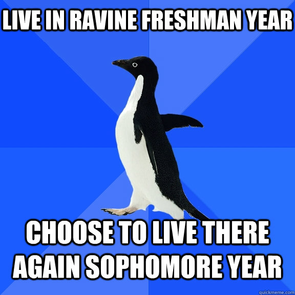Live in Ravine Freshman Year Choose to live there again Sophomore year    Socially Awkward Penguin