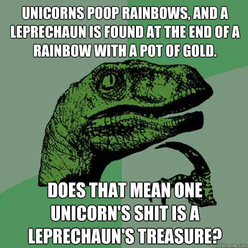 Unicorns poop rainbows, and a leprechaun is found at the end of a rainbow with a pot of gold. Does that mean one unicorn's shit is a leprechaun's treasure? - Unicorns poop rainbows, and a leprechaun is found at the end of a rainbow with a pot of gold. Does that mean one unicorn's shit is a leprechaun's treasure?  Philosoraptor