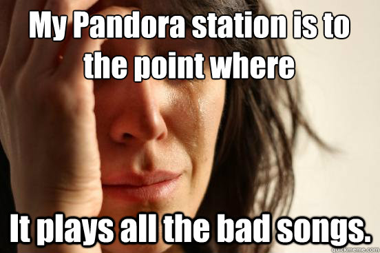 My Pandora station is to 
the point where It plays all the bad songs.  First World Problems