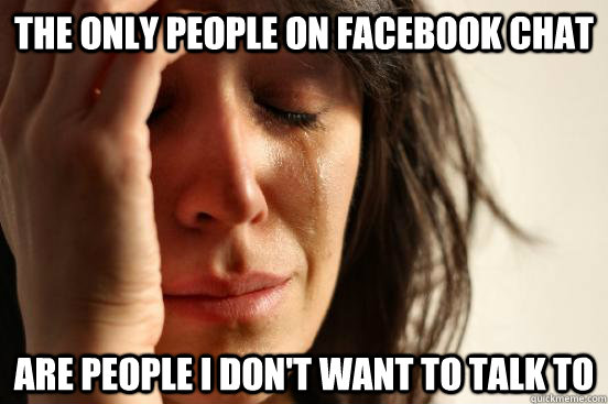 The only people on facebook chat are people i don't want to talk to  First World Problems