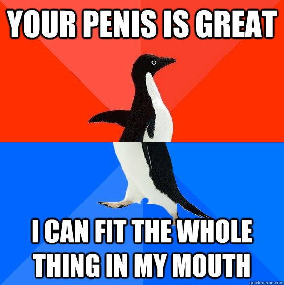 Your penis is great I can fit the whole thing in my mouth  Socially Awesome Awkward Penguin