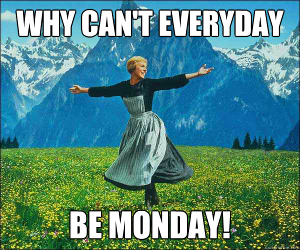 why can't everyday be monday!  Sound of Music