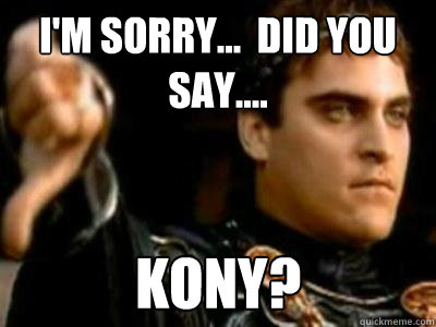 i'm sorry...  did you say.... kony?  Downvoting Roman
