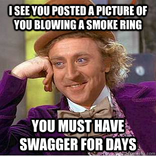 I SEE YOU POSTED A PICTURE OF YOU blowing a smoke ring you must have swagger for days  Condescending Wonka