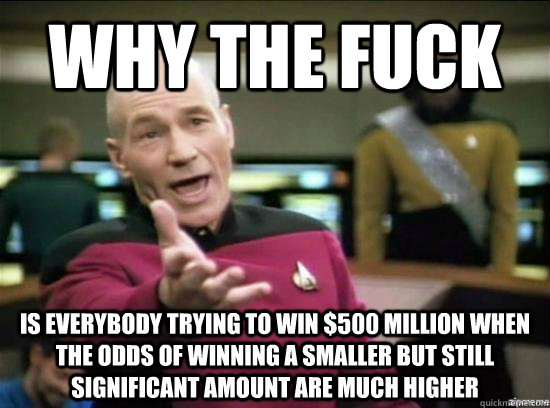 Why the fuck is everybody trying to win $500 million when the odds of winning a smaller but still significant amount are much higher - Why the fuck is everybody trying to win $500 million when the odds of winning a smaller but still significant amount are much higher  Annoyed Picard HD
