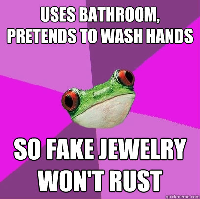 USES BATHROOM, PRETENDS TO WASH HANDS SO FAKE JEWELRY WON'T RUST  Foul Bachelorette Frog