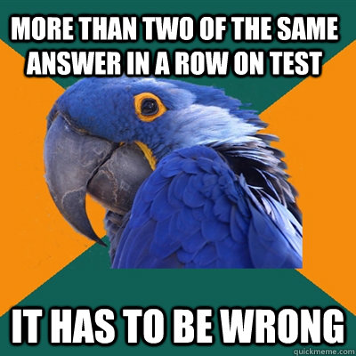 More than two of the same answer in a row on test It has to be wrong  Paranoid Parrot