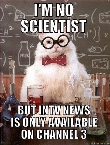 I'M NO SCIENTIST BUT INTV NEWS IS ONLY AVAILABLE ON CHANNEL 3 Chemistry Cat