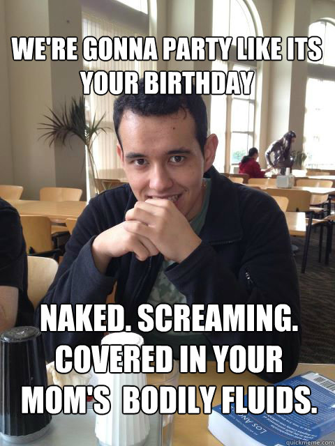 We're gonna party like its your birthday naked. screaming. covered in your mom's  bodily fluids. - We're gonna party like its your birthday naked. screaming. covered in your mom's  bodily fluids.  Inappropriate Creeper Eyes