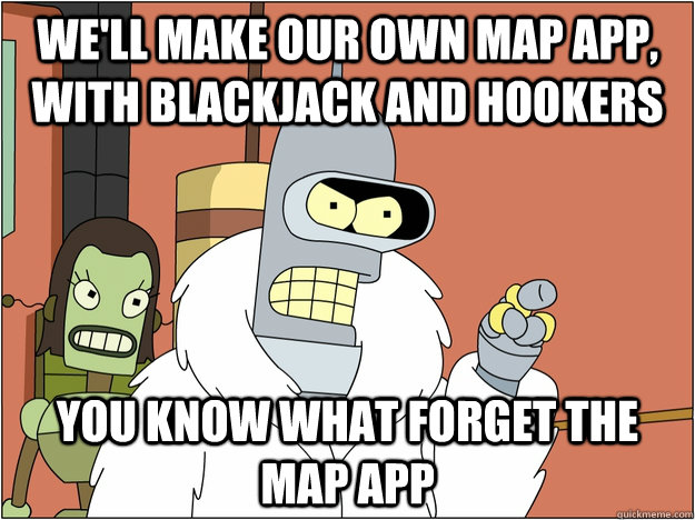 We'll make our own map app, with blackjack and hookers you know what forget the map app - We'll make our own map app, with blackjack and hookers you know what forget the map app  BENDER STATE MEET