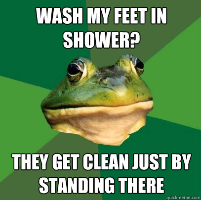 Wash my feet in shower? they get clean just by standing there  Foul Bachelor Frog