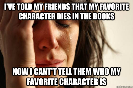 I'VE TOLD MY FRIENDS THAT MY FAVORITE CHARACTER DIES IN THE BOOKS NOW I CANT'T TELL THEM WHO MY FAVORITE CHARACTER IS  First World Problems