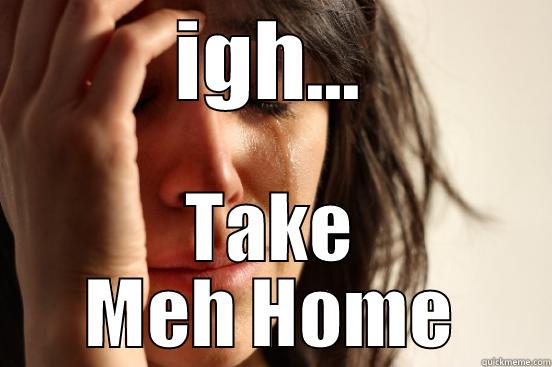 IGH... TAKE MEH HOME First World Problems