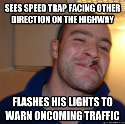 Sees speed trap facing other direction on the highway Flashes his lights to warn oncoming traffic  GoodGuyGreg