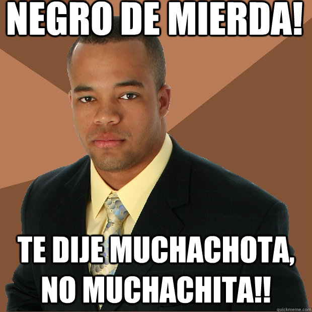 Negro de mierda! te dije muchachota, no muchachita!!  Successful Black Man