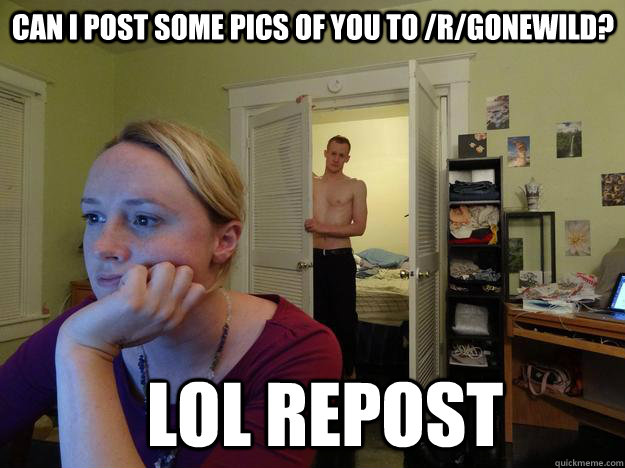 Can I post some pics of you to /r/gonewild? LOL REPOST - Can I post some pics of you to /r/gonewild? LOL REPOST  Redditors Man