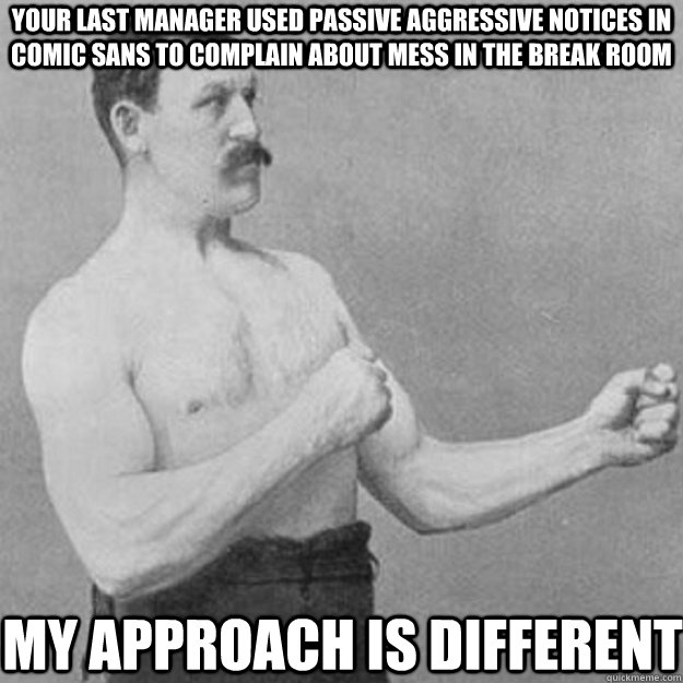 your last manager used passive aggressive notices in comic sans to complain about mess in the break room my approach is different - your last manager used passive aggressive notices in comic sans to complain about mess in the break room my approach is different  overly manly man