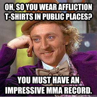 Oh, so you wear Affliction T-shirts in public places?  You must have an impressive MMA record.  Creepy Wonka