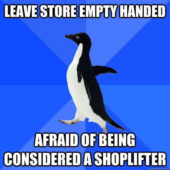 Leave store empty handed afraid of being considered a shoplifter  Socially Awkward Penguin