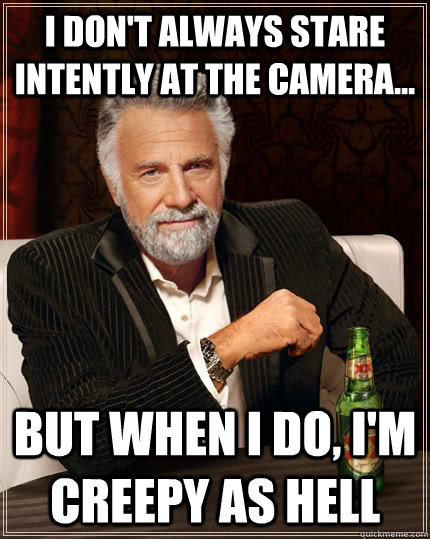 I don't always stare intently at the camera... but when I do, i'm creepy as hell - I don't always stare intently at the camera... but when I do, i'm creepy as hell  The Most Interesting Man In The World