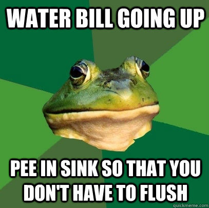 Water bill going up Pee in sink so that you don't have to flush  Foul Bachelor Frog