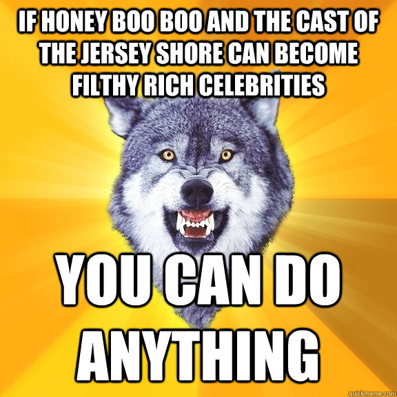 if honey boo boo and the cast of the jersey shore can become filthy rich celebrities  you can do anything - if honey boo boo and the cast of the jersey shore can become filthy rich celebrities  you can do anything  Courage Wolf