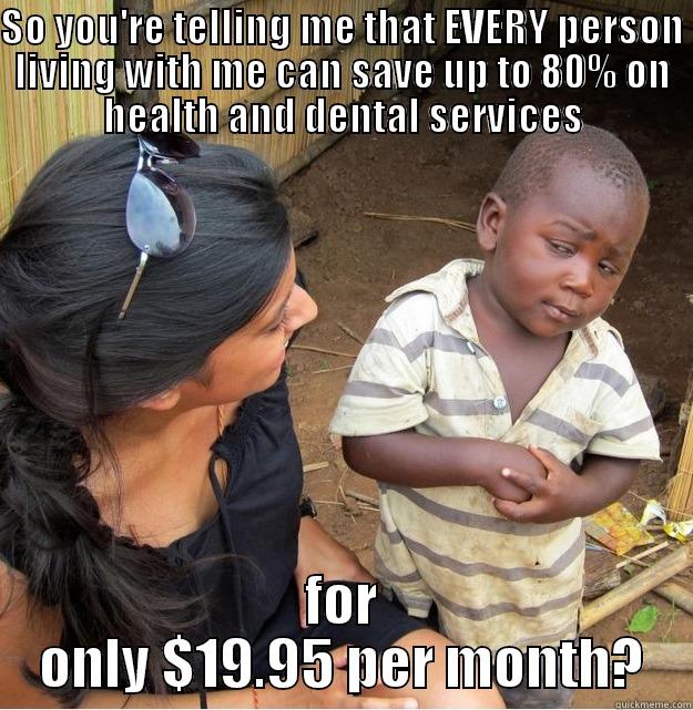 SO YOU'RE TELLING ME THAT EVERY PERSON LIVING WITH ME CAN SAVE UP TO 80% ON HEALTH AND DENTAL SERVICES FOR ONLY $19.95 PER MONTH? Skeptical Third World Kid