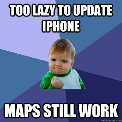 Too lazy to update iphone Maps still work  Success Kid