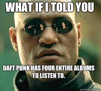 what if i told you Daft Punk has four entire albums to listen to. 
  Matrix Morpheus