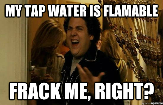 My tap water is flamable frack me, right?  fuckmeright