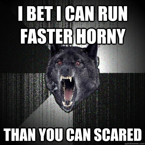 I bet I can run faster horny Than you can scared  Insanity Wolf