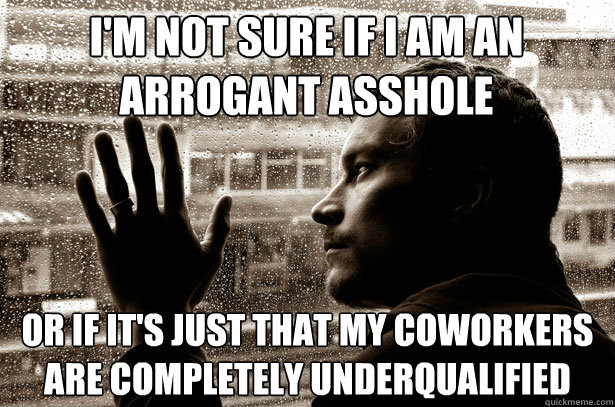I'm not sure if I am an arrogant asshole or if it's just that my coworkers are completely underqualified - I'm not sure if I am an arrogant asshole or if it's just that my coworkers are completely underqualified  Over-Educated Problems