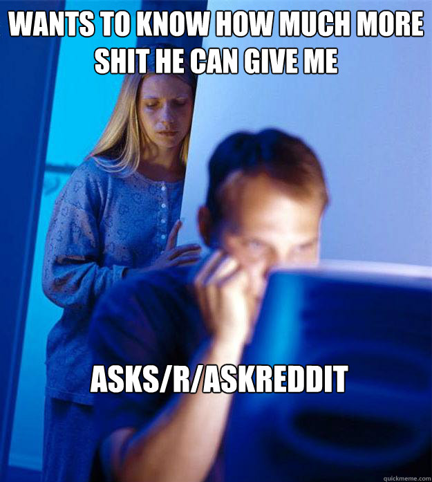 Wants to know how much more shit he can give me asks/r/AskReddit  Redditors Wife