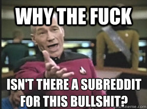why the fuck isn't there a subreddit for this bullshit?  Annoyed Picard