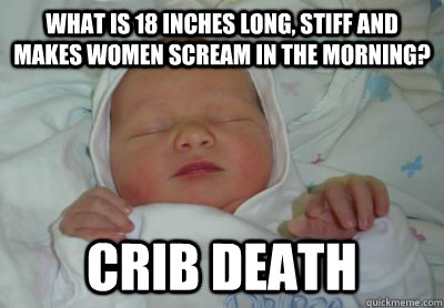 What is 18 inches long, stiff and makes women scream in the morning? Crib death  Crib Death