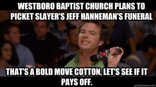 Westboro Baptist Church plans to picket Slayer's Jeff Hanneman's funeral that's a bold move cotton, let's see if it pays off.   Bold Move Cotton