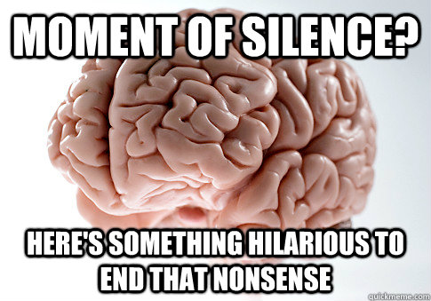 Moment of silence? Here's something hilarious to end that nonsense   Scumbag Brain