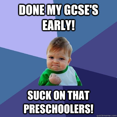 Done My GCSE'S early! sUCK ON THAT PRESCHOOLERS!  Success Kid