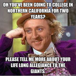 Oh you've been going to college in northern california for two years?  Please tell me more about your life long allegiance to the giants.   - Oh you've been going to college in northern california for two years?  Please tell me more about your life long allegiance to the giants.    Condescending Wonka